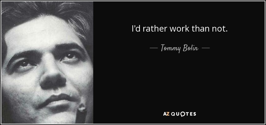 I'd rather work than not. - Tommy Bolin