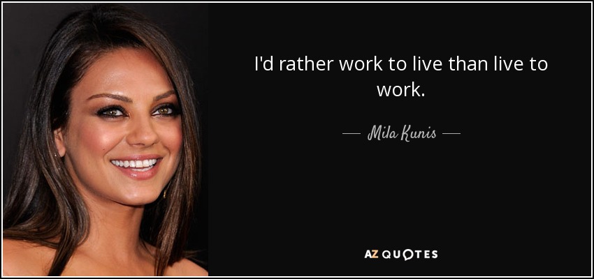 I'd rather work to live than live to work. - Mila Kunis