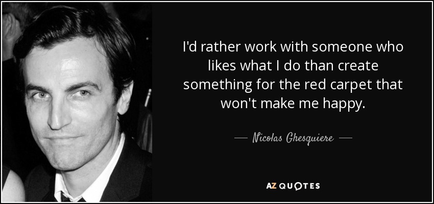 I'd rather work with someone who likes what I do than create something for the red carpet that won't make me happy. - Nicolas Ghesquiere