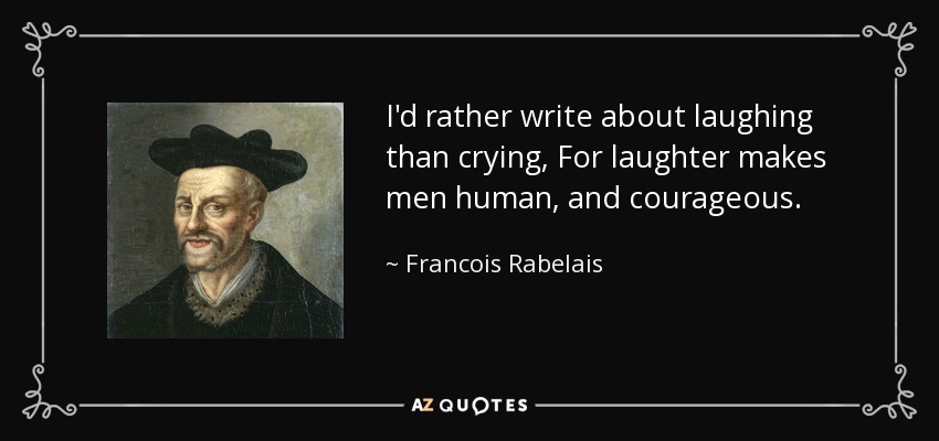 I'd rather write about laughing than crying, For laughter makes men human, and courageous. - Francois Rabelais