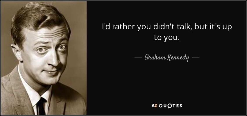 I'd rather you didn't talk, but it's up to you. - Graham Kennedy