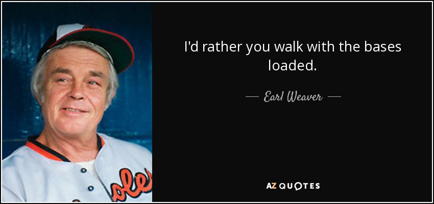 I'd rather you walk with the bases loaded. - Earl Weaver