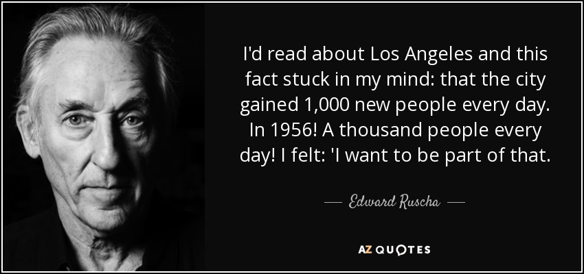 I'd read about Los Angeles and this fact stuck in my mind: that the city gained 1,000 new people every day. In 1956! A thousand people every day! I felt: 'I want to be part of that. - Edward Ruscha