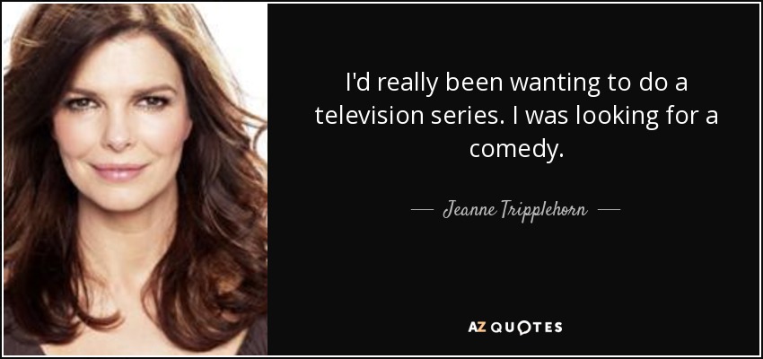 I'd really been wanting to do a television series. I was looking for a comedy. - Jeanne Tripplehorn