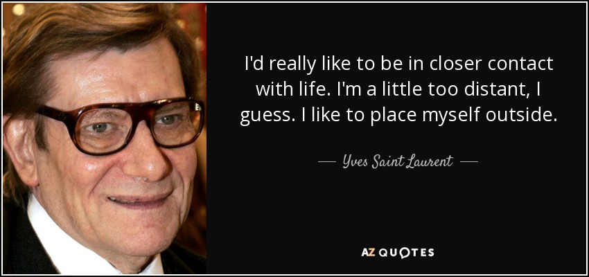 I'd really like to be in closer contact with life. I'm a little too distant, I guess. I like to place myself outside. - Yves Saint Laurent