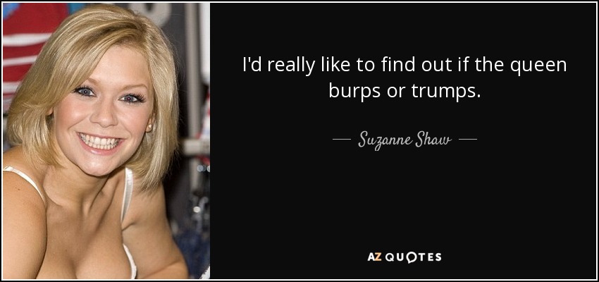 I'd really like to find out if the queen burps or trumps. - Suzanne Shaw