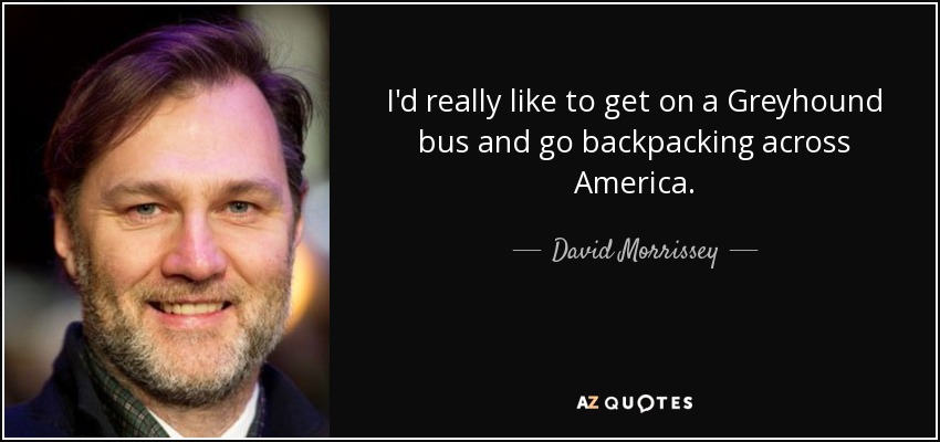 I'd really like to get on a Greyhound bus and go backpacking across America. - David Morrissey