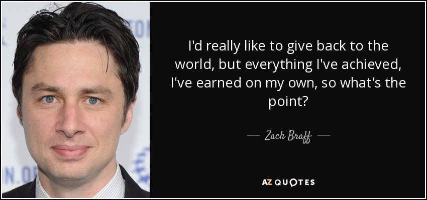 I'd really like to give back to the world, but everything I've achieved, I've earned on my own, so what's the point? - Zach Braff