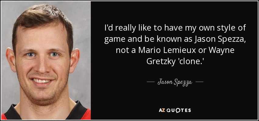 I'd really like to have my own style of game and be known as Jason Spezza, not a Mario Lemieux or Wayne Gretzky 'clone.' - Jason Spezza