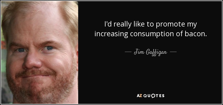 I'd really like to promote my increasing consumption of bacon. - Jim Gaffigan