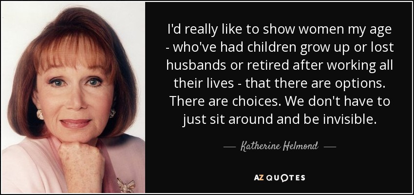 I'd really like to show women my age - who've had children grow up or lost husbands or retired after working all their lives - that there are options. There are choices. We don't have to just sit around and be invisible. - Katherine Helmond