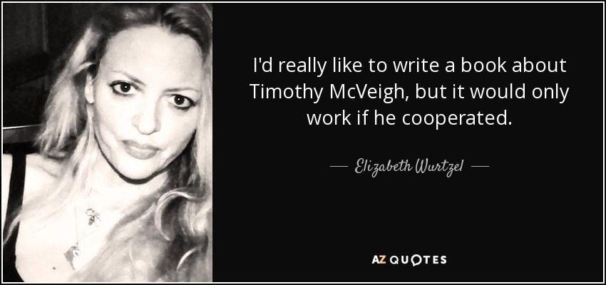 I'd really like to write a book about Timothy McVeigh, but it would only work if he cooperated. - Elizabeth Wurtzel