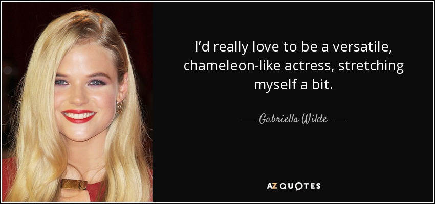 I’d really love to be a versatile, chameleon-like actress, stretching myself a bit. - Gabriella Wilde
