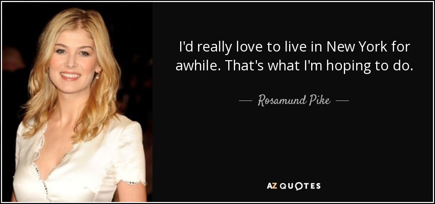 I'd really love to live in New York for awhile. That's what I'm hoping to do. - Rosamund Pike