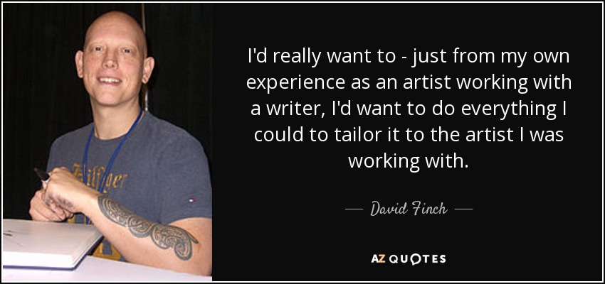I'd really want to - just from my own experience as an artist working with a writer, I'd want to do everything I could to tailor it to the artist I was working with. - David Finch