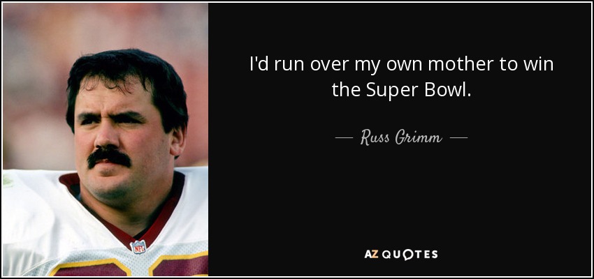 I'd run over my own mother to win the Super Bowl. - Russ Grimm