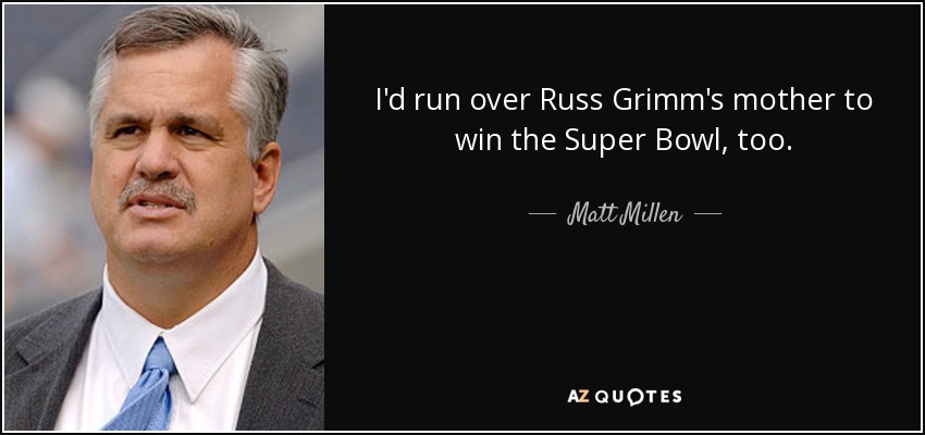 I'd run over Russ Grimm's mother to win the Super Bowl, too. - Matt Millen