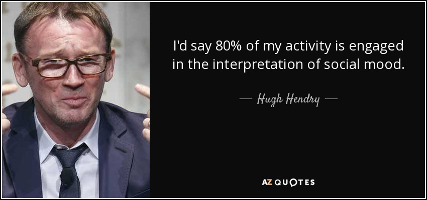 I'd say 80% of my activity is engaged in the interpretation of social mood. - Hugh Hendry