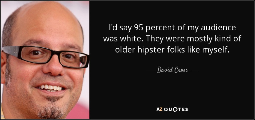I'd say 95 percent of my audience was white. They were mostly kind of older hipster folks like myself. - David Cross