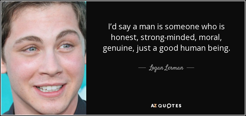 I’d say a man is someone who is honest, strong-minded, moral, genuine, just a good human being. - Logan Lerman