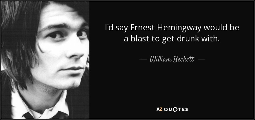 I'd say Ernest Hemingway would be a blast to get drunk with. - William Beckett
