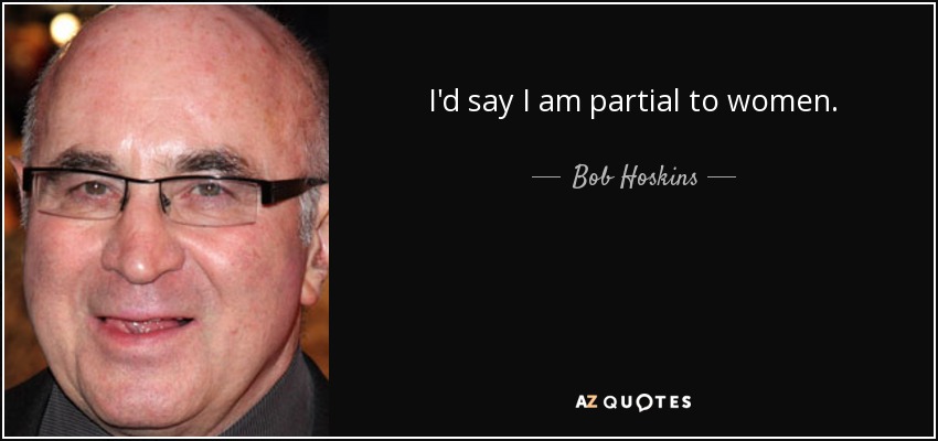 I'd say I am partial to women. - Bob Hoskins