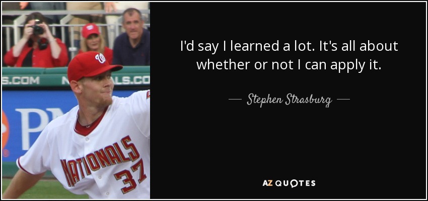 I'd say I learned a lot. It's all about whether or not I can apply it. - Stephen Strasburg