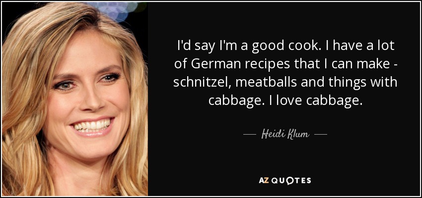 I'd say I'm a good cook. I have a lot of German recipes that I can make - schnitzel, meatballs and things with cabbage. I love cabbage. - Heidi Klum