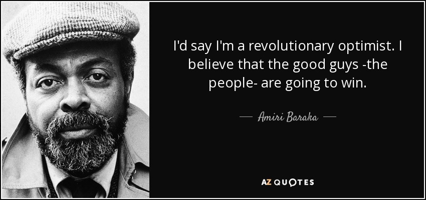 I'd say I'm a revolutionary optimist. I believe that the good guys -the people- are going to win. - Amiri Baraka