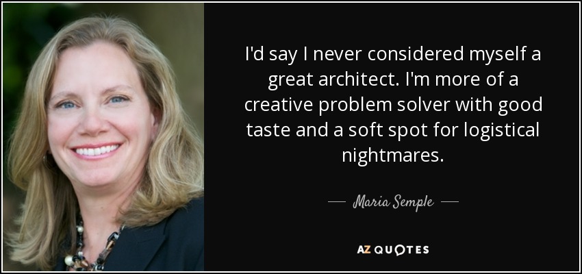 I'd say I never considered myself a great architect. I'm more of a creative problem solver with good taste and a soft spot for logistical nightmares. - Maria Semple