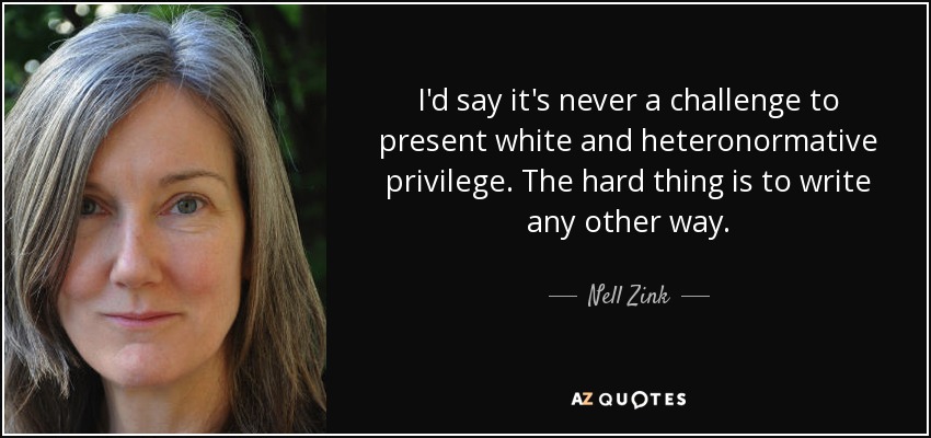 I'd say it's never a challenge to present white and heteronormative privilege. The hard thing is to write any other way. - Nell Zink