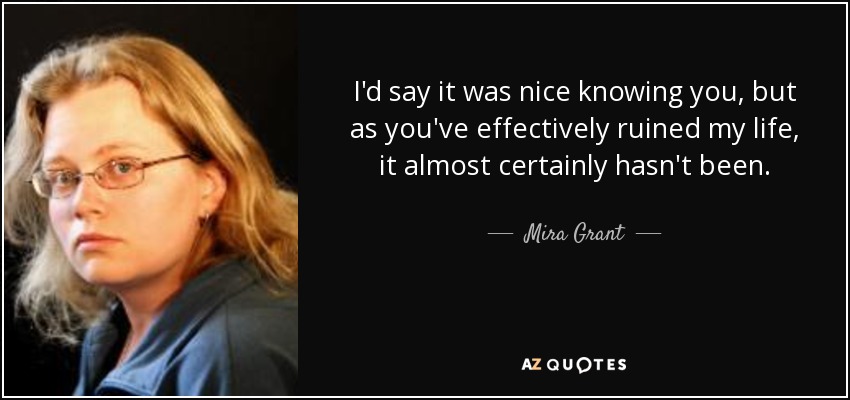 I'd say it was nice knowing you, but as you've effectively ruined my life, it almost certainly hasn't been. - Mira Grant