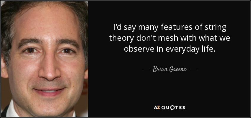 I'd say many features of string theory don't mesh with what we observe in everyday life. - Brian Greene