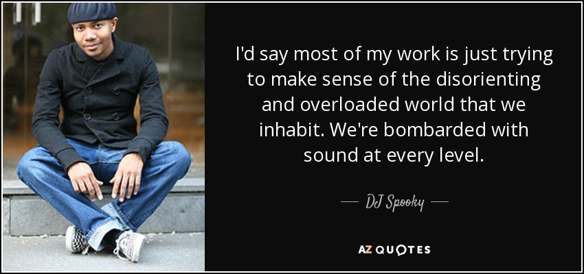 I'd say most of my work is just trying to make sense of the disorienting and overloaded world that we inhabit. We're bombarded with sound at every level. - DJ Spooky
