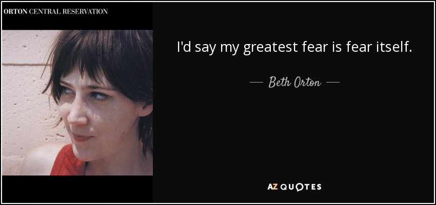 I'd say my greatest fear is fear itself. - Beth Orton