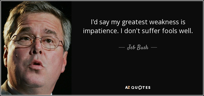 I'd say my greatest weakness is impatience. I don't suffer fools well. - Jeb Bush