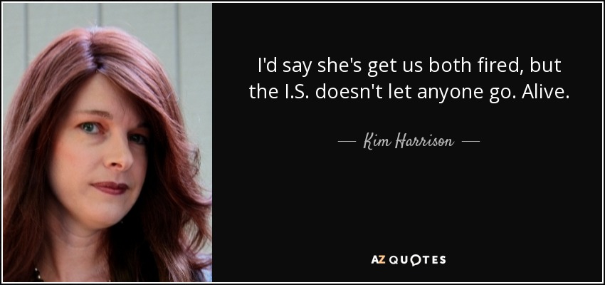 I'd say she's get us both fired, but the I.S. doesn't let anyone go. Alive. - Kim Harrison