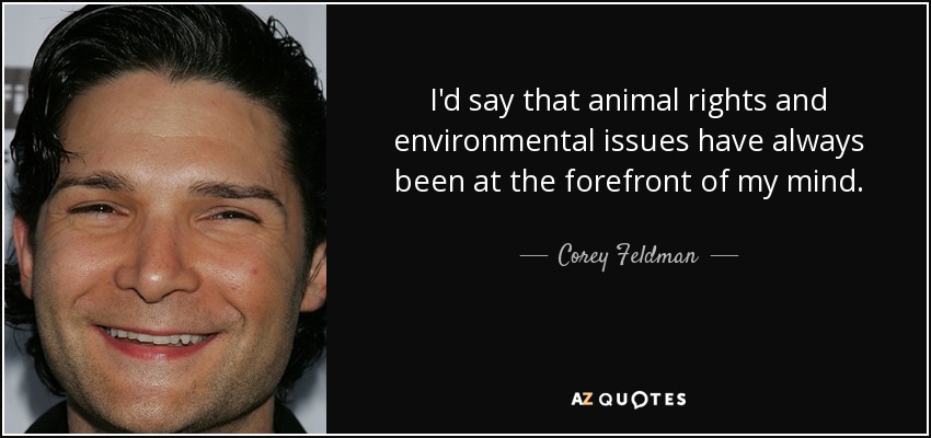 I'd say that animal rights and environmental issues have always been at the forefront of my mind. - Corey Feldman