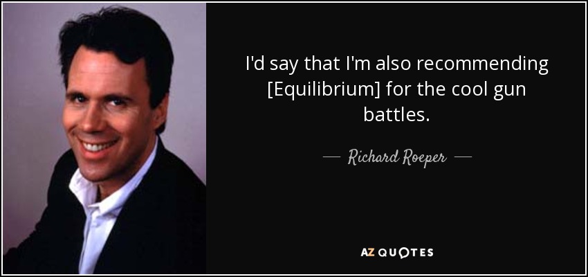 I'd say that I'm also recommending [Equilibrium] for the cool gun battles. - Richard Roeper