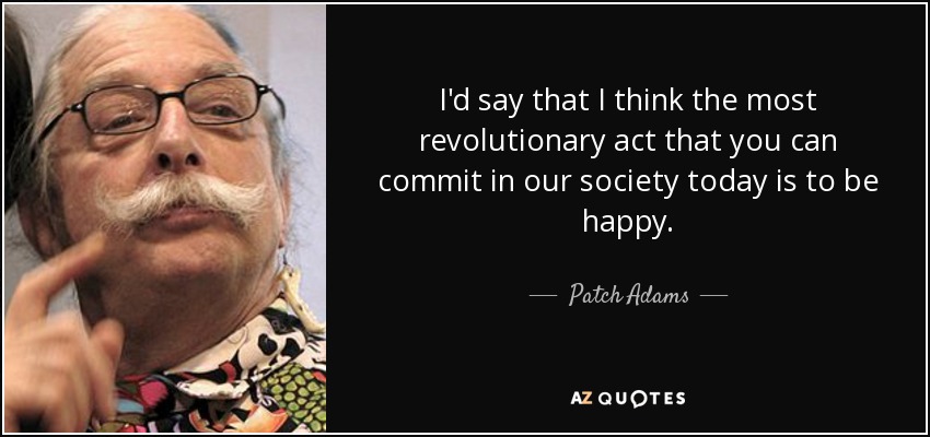 I'd say that I think the most revolutionary act that you can commit in our society today is to be happy. - Patch Adams
