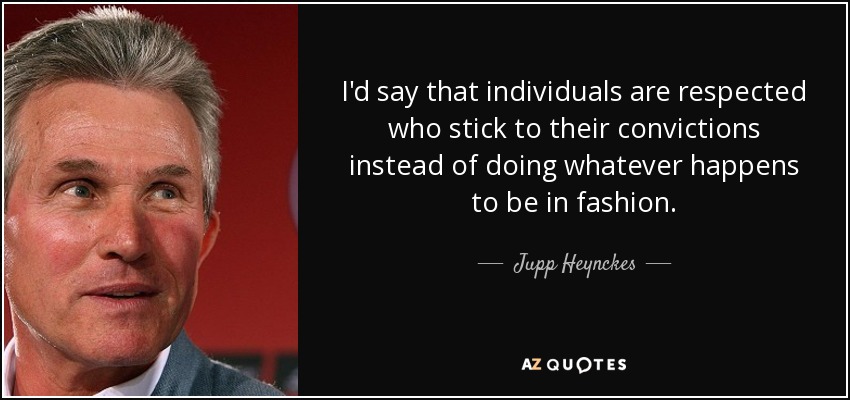 I'd say that individuals are respected who stick to their convictions instead of doing whatever happens to be in fashion. - Jupp Heynckes