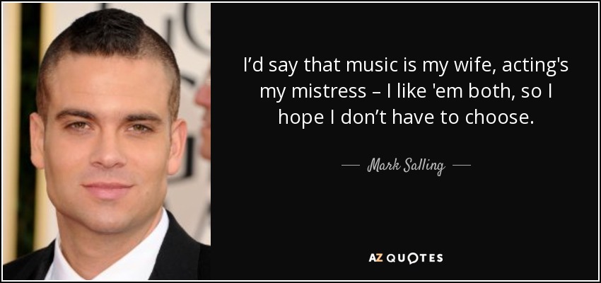 I’d say that music is my wife, acting's my mistress – I like 'em both, so I hope I don’t have to choose. - Mark Salling