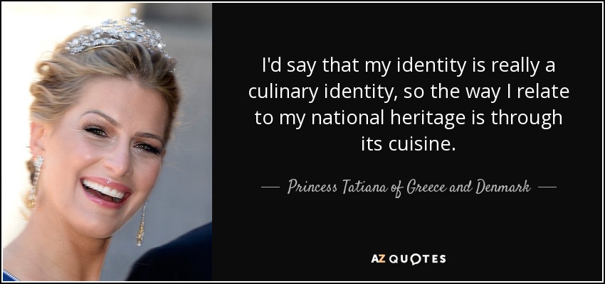 I'd say that my identity is really a culinary identity, so the way I relate to my national heritage is through its cuisine. - Princess Tatiana of Greece and Denmark