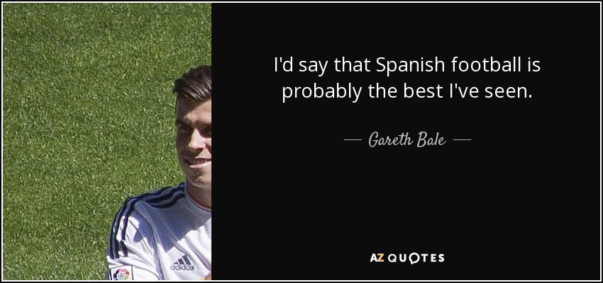 I'd say that Spanish football is probably the best I've seen. - Gareth Bale