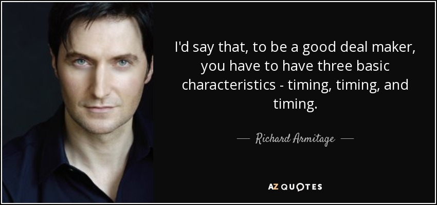 I'd say that, to be a good deal maker, you have to have three basic characteristics - timing, timing, and timing. - Richard Armitage