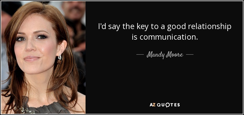 I'd say the key to a good relationship is communication . - Mandy Moore