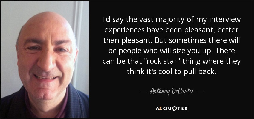 I'd say the vast majority of my interview experiences have been pleasant, better than pleasant. But sometimes there will be people who will size you up. There can be that 