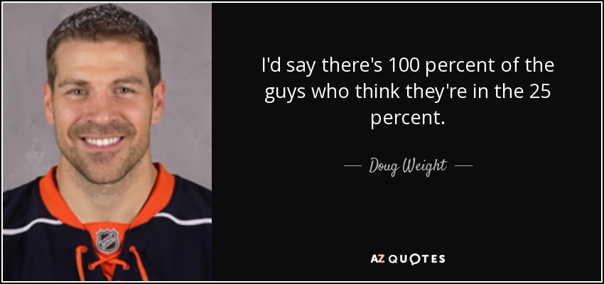 I'd say there's 100 percent of the guys who think they're in the 25 percent. - Doug Weight