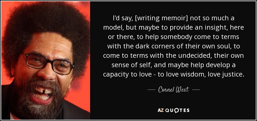 I'd say, [writing memoir] not so much a model, but maybe to provide an insight, here or there, to help somebody come to terms with the dark corners of their own soul, to come to terms with the undecided, their own sense of self, and maybe help develop a capacity to love - to love wisdom, love justice. - Cornel West