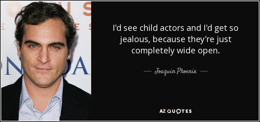 I'd see child actors and I'd get so jealous, because they're just completely wide open. - Joaquin Phoenix